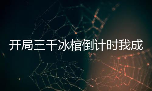 開局三千冰棺倒計(jì)時(shí)我成大陸救星