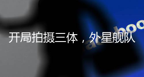 開局拍攝三體，外星艦隊真來了！