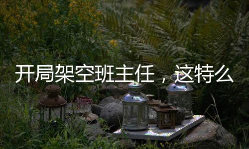 開局架空班主任，這特么八歲？