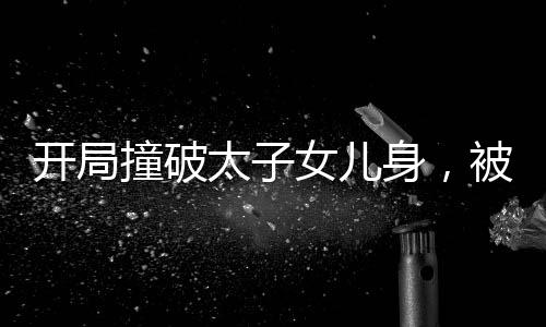 開局撞破太子女兒身，被逼當(dāng)太監(jiān)