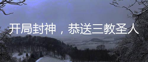 開局封神，恭送三教圣人上榜成神