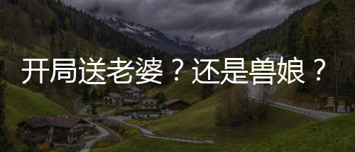 開(kāi)局送老婆？還是獸娘？