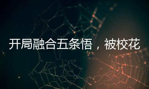 開局融合五條悟，被校花曝光了!