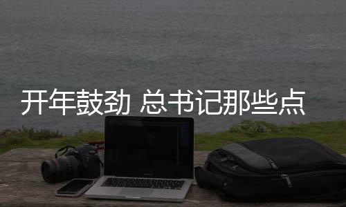 開(kāi)年鼓勁 總書(shū)記那些點(diǎn)睛用典
