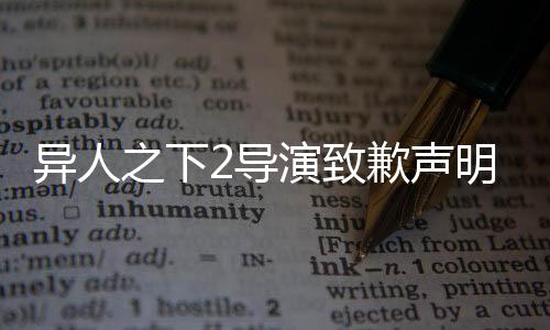 異人之下2導演致歉聲明引發(fā)熱議