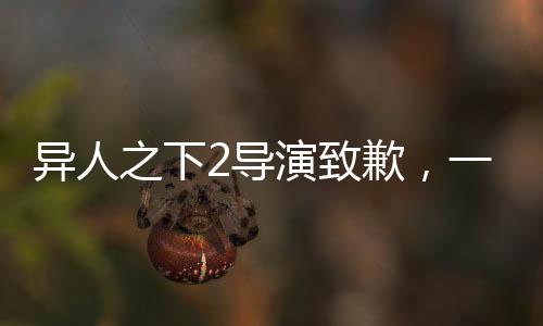 異人之下2導(dǎo)演致歉，一部作品的失誤與背后的反思