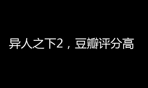 異人之下2，豆瓣評分高達(dá)8.2，全新一季的奇幻之旅
