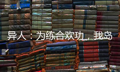異人：為練合歡功，我島國下海
