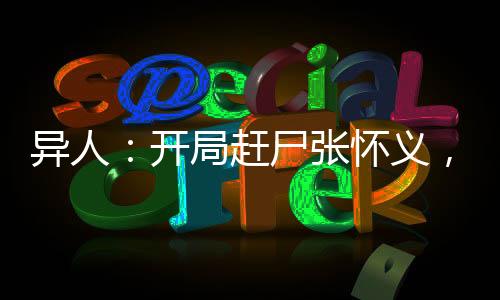 異人：開(kāi)局趕尸張懷義，碧蓮炸了