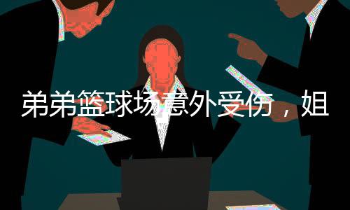 弟弟籃球場意外受傷，姐姐真情貼臉鼓勵開大