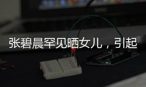張碧晨罕見曬女兒，引起網(wǎng)友熱議