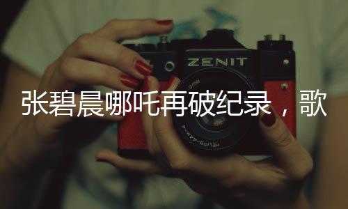 張碧晨哪吒再破紀(jì)錄，歌聲震撼人心！