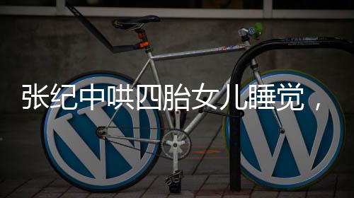 張紀(jì)中哄四胎女兒睡覺，大肚腩搶鏡，家庭新篇章引人注目