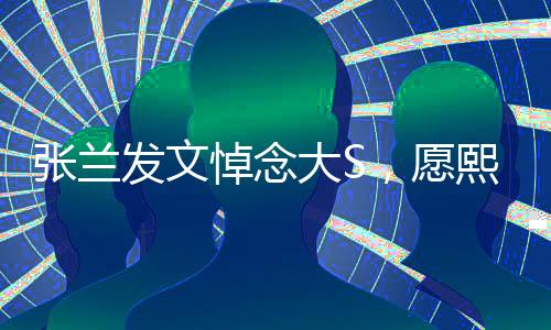 張?zhí)m發(fā)文悼念大S，愿熙媛一路走好，兩岸情感牽絆成永恒回憶