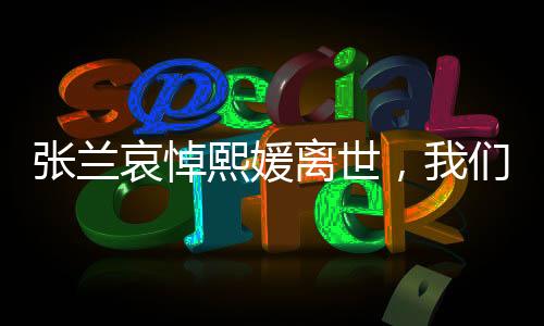 張?zhí)m哀悼熙媛離世，我們共同的損失