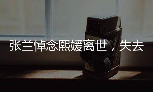 張?zhí)m悼念熙媛離世，失去一個(gè)令人惋惜的天才是我們共同的損失