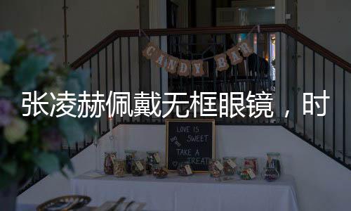 張凌赫佩戴無框眼鏡，時尚新風(fēng)尚，展現(xiàn)獨(dú)特魅力