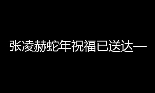 張凌赫蛇年祝福已送達(dá)——全新篇章，展望美好未來(lái)
