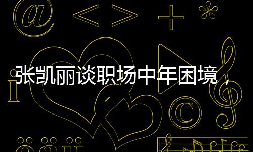 張凱麗談職場中年困境，重塑自我，突破職場新紀元一、背景介紹