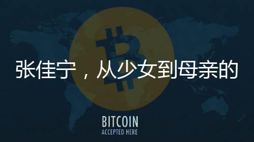 張佳寧，從少女到母親的演技蛻變
