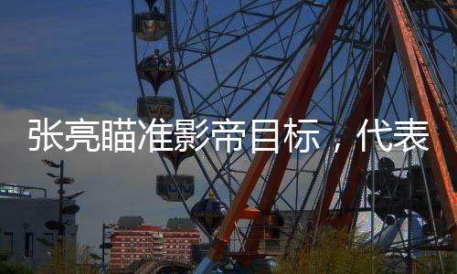 張亮瞄準(zhǔn)影帝目標(biāo)，代表作卻頻頻低于三分——探尋其背后的故事與挑戰(zhàn)