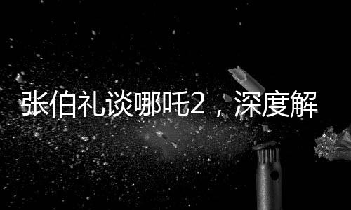 張伯禮談哪吒2，深度解讀與期待