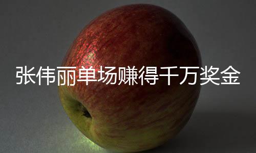 張偉麗單場賺得千萬獎金，榮耀背后的奮斗故事