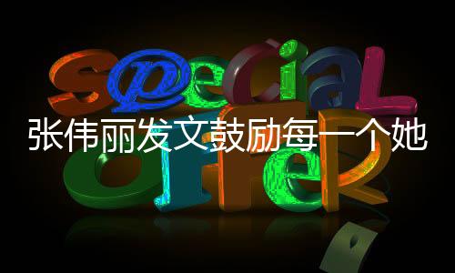 張偉麗發(fā)文鼓勵每一個她，勇敢追夢，閃耀人生