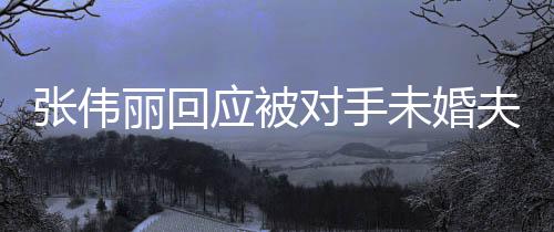 張偉麗回應(yīng)被對手未婚夫拋媚眼，堅持初心，聚焦賽場