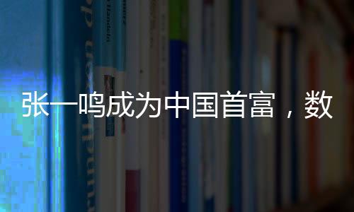 張一鳴成為中國(guó)首富，數(shù)字時(shí)代的商業(yè)奇跡
