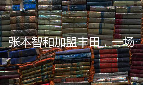 張本智和加盟豐田，一場(chǎng)引人矚目的職場(chǎng)新篇章