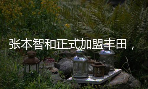 張本智和正式加盟豐田，跨界合作引領(lǐng)未來