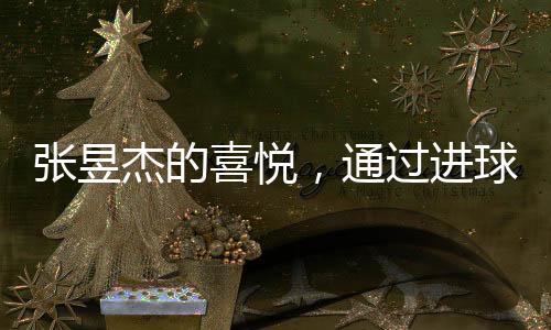 張昱杰的喜悅，通過進球助力球隊