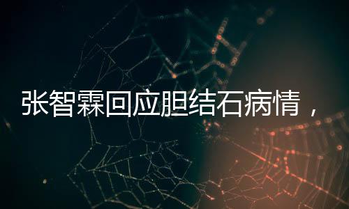 張智霖回應(yīng)膽結(jié)石病情，健康至上，休息調(diào)整，積極配合治療