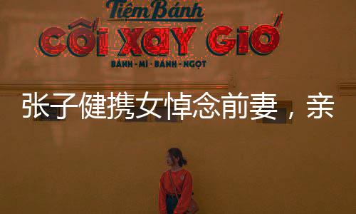 張子健攜女悼念前妻，親情與離別的深深牽掛