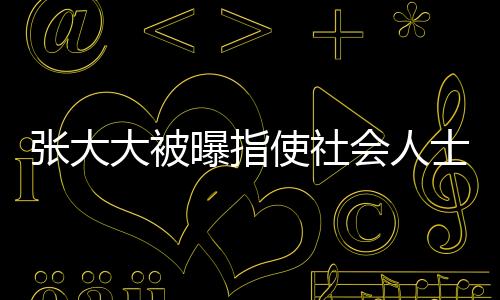 張大大被曝指使社會(huì)人士砸門恐嚇，事件深度調(diào)查
