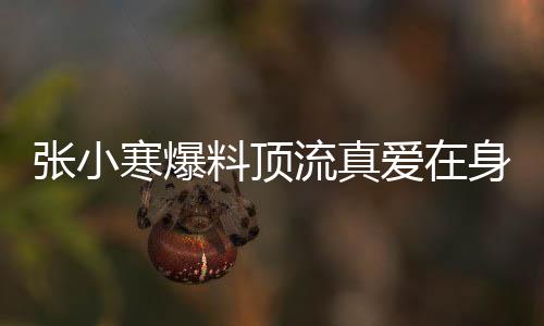 張小寒爆料頂流真愛(ài)在身邊