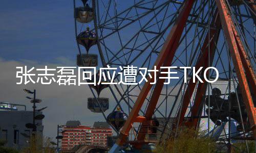 張志磊回應(yīng)遭對(duì)手TKO無(wú)緣金腰帶
