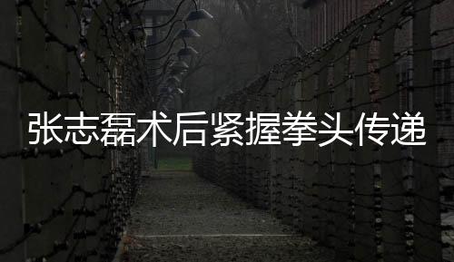 張志磊術(shù)后緊握拳頭傳遞康復(fù)信號(hào)