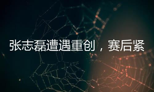 張志磊遭遇重創(chuàng)，賽后緊急使用氧氣罩——賽場(chǎng)上的逆襲與挑戰(zhàn)