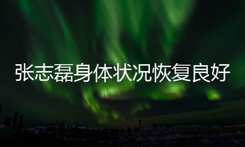 張志磊身體狀況恢復(fù)良好，呼吁大家不要輕易放棄希望