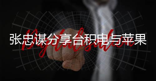 張忠謀分享臺(tái)積電與蘋果合作的故事
