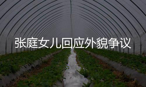 張庭女兒回應(yīng)外貌爭(zhēng)議