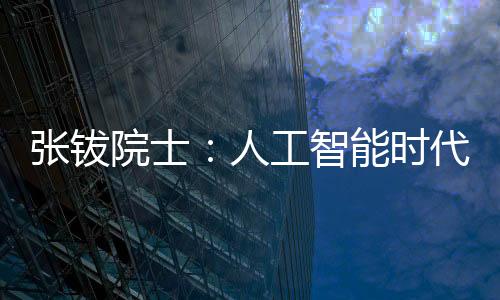 張鈸院士：人工智能時代，要培養(yǎng)個人的人工智能基礎(chǔ)素養(yǎng)