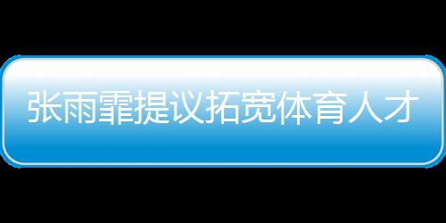 張雨霏提議拓寬體育人才選拔通道，多元途徑培養(yǎng)未來(lái)之星