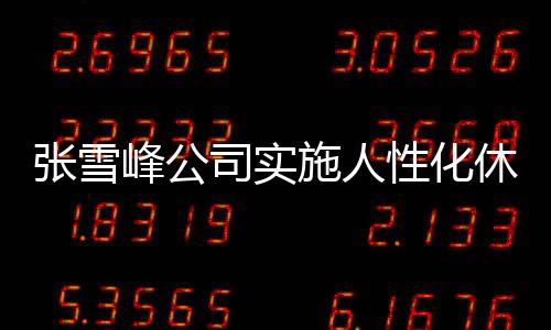 張雪峰公司實(shí)施人性化休假制度，每月一次三天小長(zhǎng)假