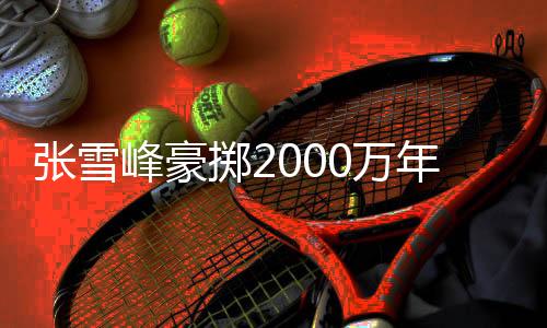 張雪峰豪擲2000萬年終獎與績效，激勵員工邁向新高峰