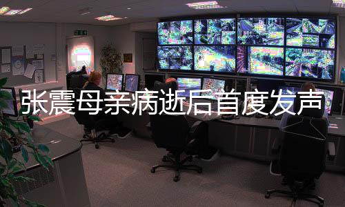 張震母親病逝后首度發(fā)聲，深情緬懷，前行不止