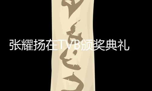 張耀揚(yáng)在TVB頒獎典禮再現(xiàn)經(jīng)典動作，引爆全場熱情