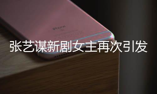 張藝謀新劇女主再次引發(fā)關(guān)注，劉浩存成焦點(diǎn)